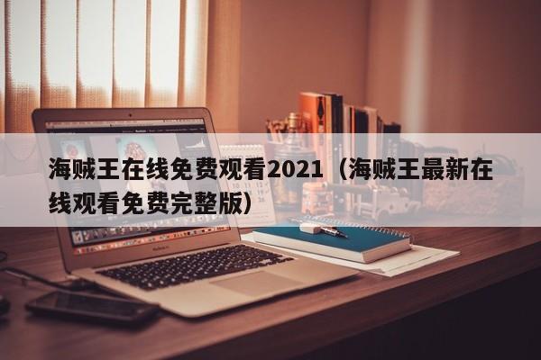海贼王在线免费观看2021（海贼王最新在线观看免费完整版）