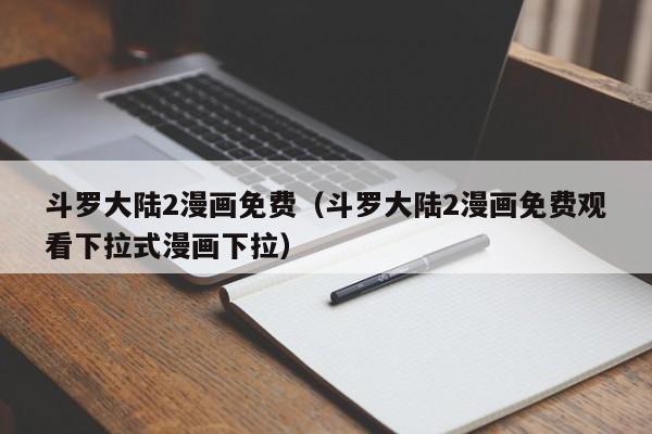 斗罗大陆2漫画免费（斗罗大陆2漫画免费观看下拉式漫画下拉）