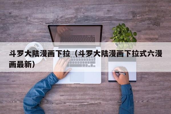 斗罗大陆漫画下拉（斗罗大陆漫画下拉式六漫画最新）