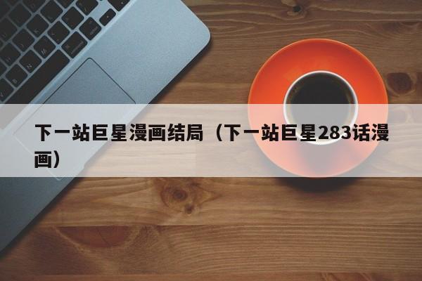 下一站巨星漫画结局（下一站巨星283话漫画）