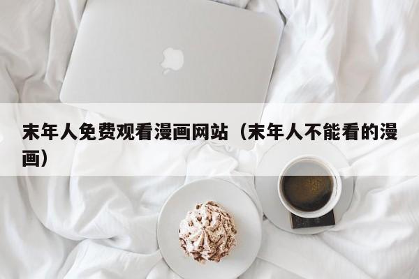 末年人免费观看漫画网站（末年人不能看的漫画）