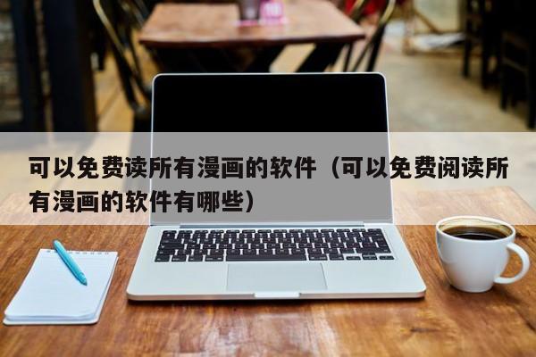可以免费读所有漫画的软件（可以免费阅读所有漫画的软件有哪些）