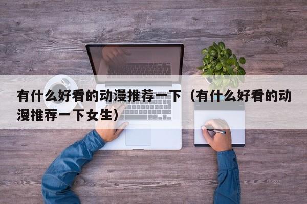 有什么好看的动漫推荐一下（有什么好看的动漫推荐一下女生）