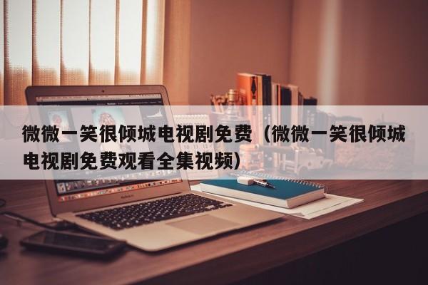 微微一笑很倾城电视剧免费（微微一笑很倾城电视剧免费观看全集视频）