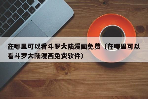在哪里可以看斗罗大陆漫画免费（在哪里可以看斗罗大陆漫画免费软件）