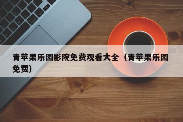 青苹果乐园影院免费观看大全（青苹果乐园 免费）