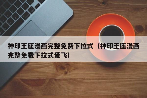 神印王座漫画完整免费下拉式（神印王座漫画完整免费下拉式爱飞）