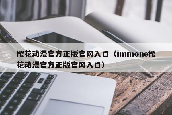 樱花动漫官方正版官网入口（immone樱花动漫官方正版官网入口）
