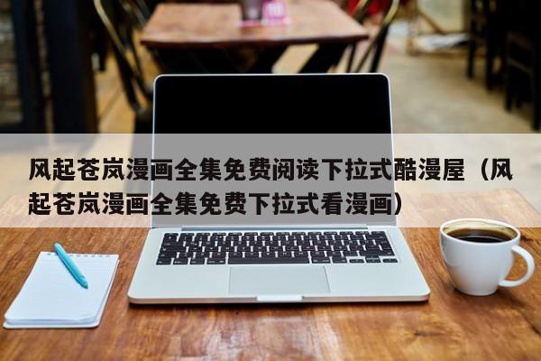 风起苍岚漫画全集免费阅读下拉式酷漫屋（风起苍岚漫画全集免费下拉式看漫画）