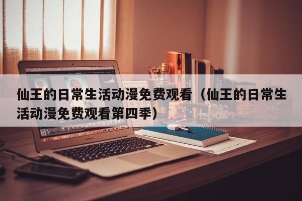 仙王的日常生活动漫免费观看（仙王的日常生活动漫免费观看第四季）