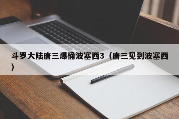 斗罗大陆唐三爆桶波塞西3（唐三见到波塞西）