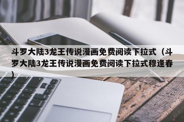 斗罗大陆3龙王传说漫画免费阅读下拉式（斗罗大陆3龙王传说漫画免费阅读下拉式穆逢春）