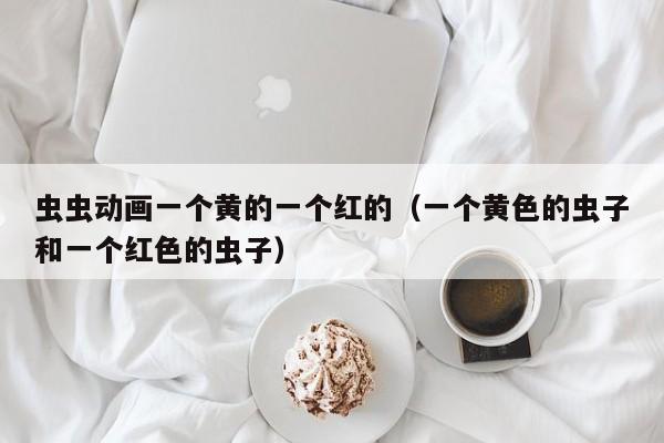 虫虫动画一个黄的一个红的（一个黄色的虫子和一个红色的虫子）