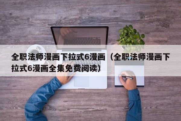 全职法师漫画下拉式6漫画（全职法师漫画下拉式6漫画全集免费阅读）
