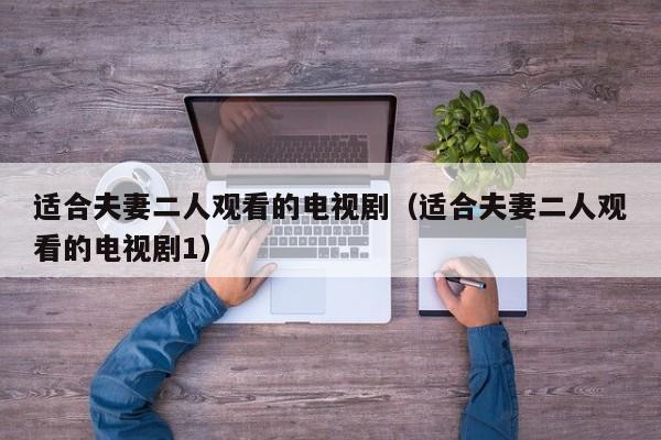 适合夫妻二人观看的电视剧（适合夫妻二人观看的电视剧1）