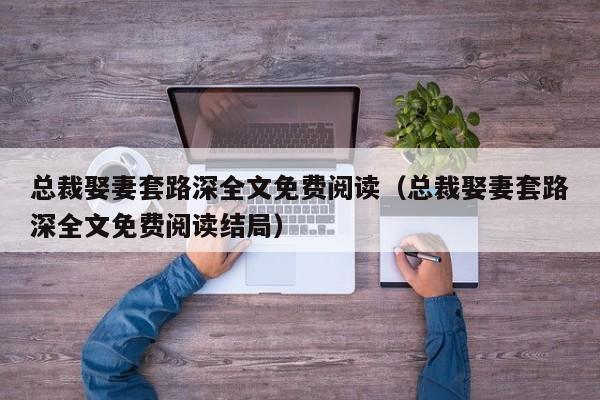 总裁娶妻套路深全文免费阅读（总裁娶妻套路深全文免费阅读结局）