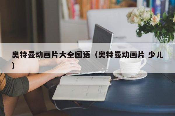 奥特曼动画片大全国语（奥特曼动画片 少儿）