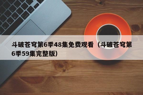 斗破苍穹第6季48集免费观看（斗破苍穹第6季59集完整版）