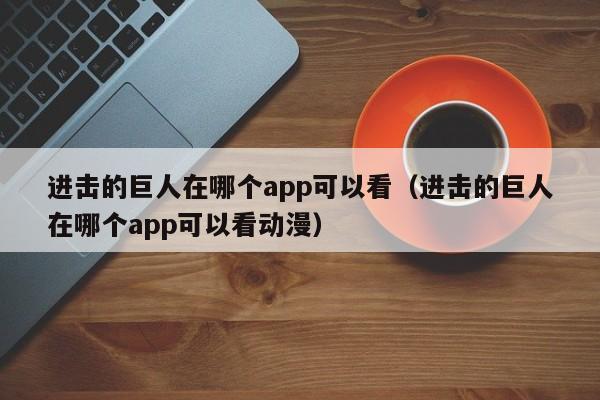进击的巨人在哪个app可以看（进击的巨人在哪个app可以看动漫）