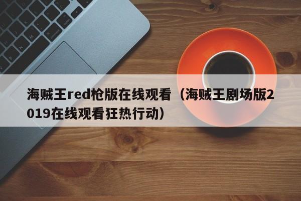 海贼王red枪版在线观看（海贼王剧场版2019在线观看狂热行动）