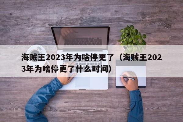 海贼王2023年为啥停更了（海贼王2023年为啥停更了什么时间）