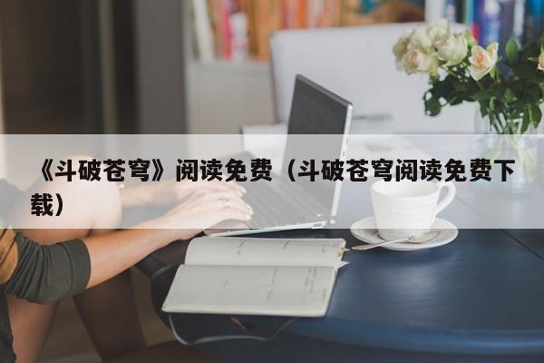 《斗破苍穹》阅读免费（斗破苍穹阅读免费下载）
