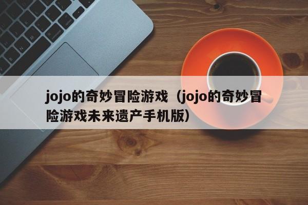 jojo的奇妙冒险游戏（jojo的奇妙冒险游戏未来遗产手机版）