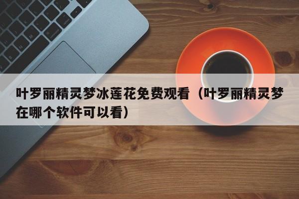 叶罗丽精灵梦冰莲花免费观看（叶罗丽精灵梦在哪个软件可以看）