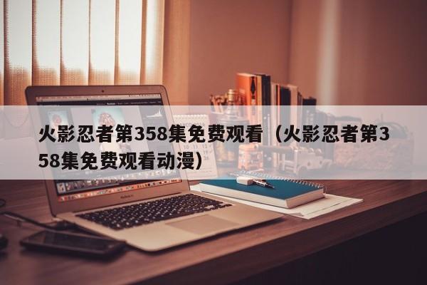 火影忍者第358集免费观看（火影忍者第358集免费观看动漫）