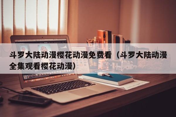 斗罗大陆动漫樱花动漫免费看（斗罗大陆动漫全集观看樱花动漫）