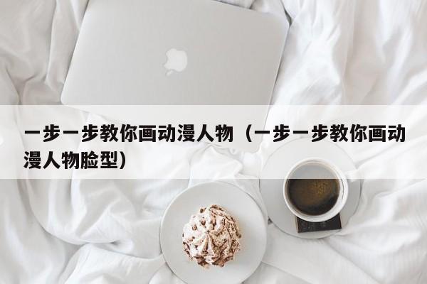 一步一步教你画动漫人物（一步一步教你画动漫人物脸型）