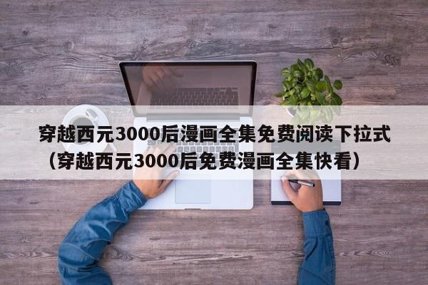 穿越西元3000后漫画全集免费阅读下拉式（穿越西元3000后免费漫画全集快看）
