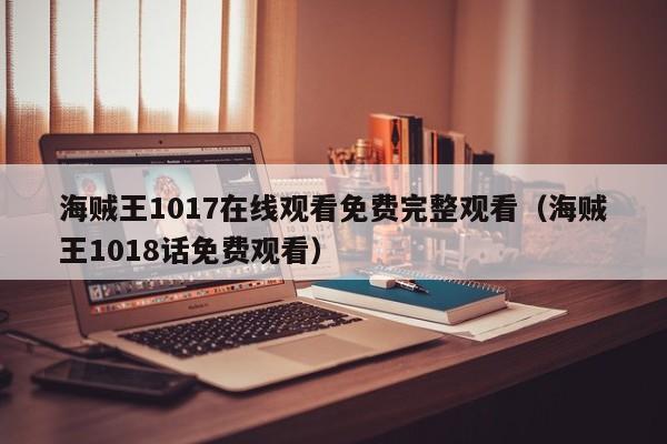 海贼王1017在线观看免费完整观看（海贼王1018话免费观看）