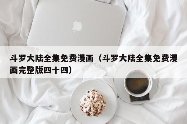 斗罗大陆全集免费漫画（斗罗大陆全集免费漫画完整版四十四）