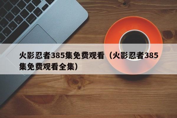 火影忍者385集免费观看（火影忍者385集免费观看全集）
