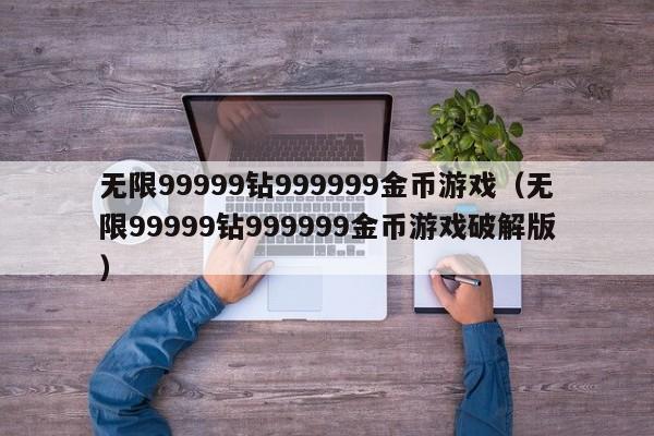 无限99999钻999999金币游戏（无限99999钻999999金币游戏破解版）
