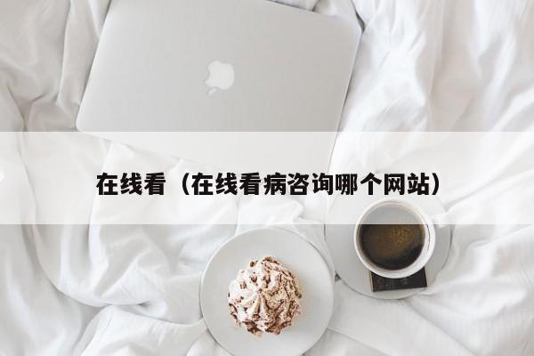 在线看（在线看病咨询哪个网站）
