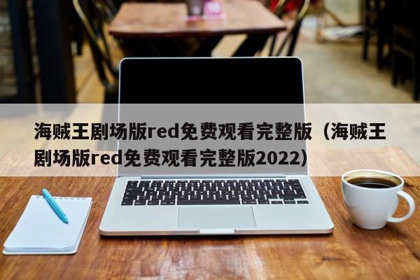 海贼王剧场版red免费观看完整版（海贼王剧场版red免费观看完整版2022）