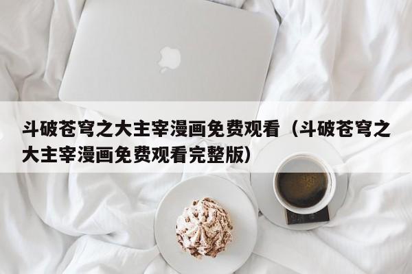 斗破苍穹之大主宰漫画免费观看（斗破苍穹之大主宰漫画免费观看完整版）