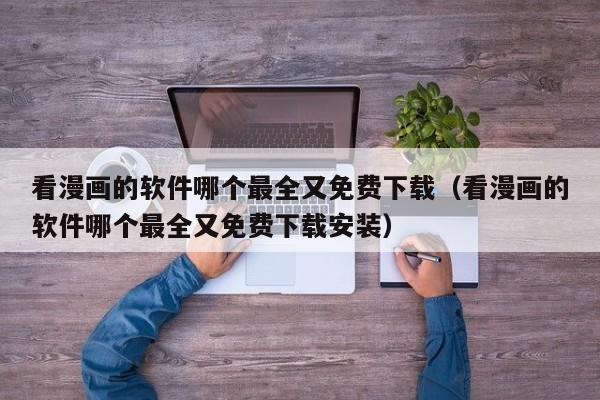 看漫画的软件哪个最全又免费下载（看漫画的软件哪个最全又免费下载安装）