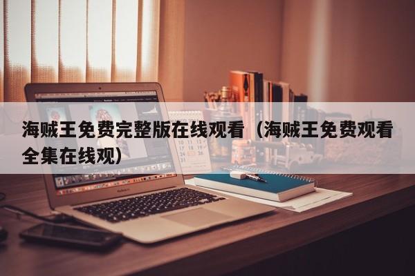 海贼王免费完整版在线观看（海贼王免费观看全集在线观）