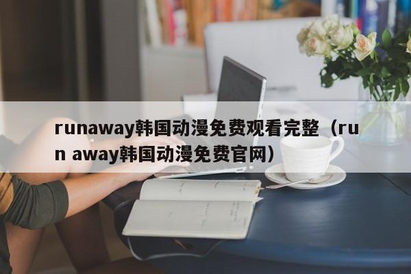 runaway韩国动漫免费观看完整（run away韩国动漫免费官网）