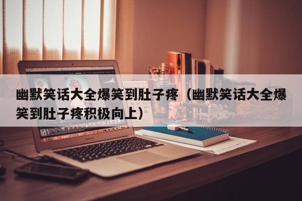 幽默笑话大全爆笑到肚子疼（幽默笑话大全爆笑到肚子疼积极向上）