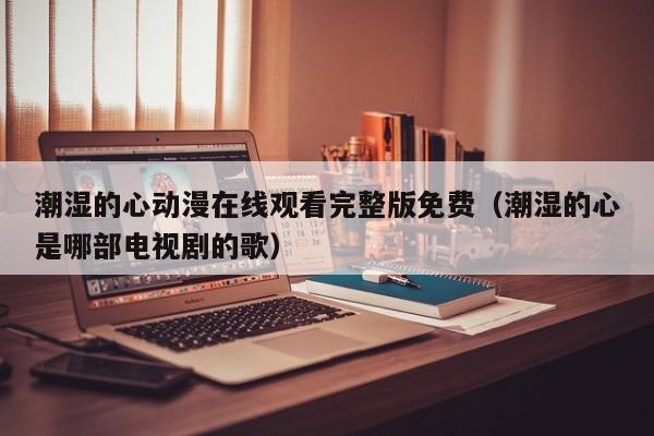 潮湿的心动漫在线观看完整版免费（潮湿的心是哪部电视剧的歌）