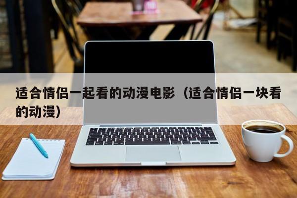 适合情侣一起看的动漫电影（适合情侣一块看的动漫）