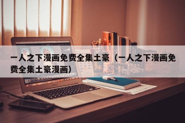 一人之下漫画免费全集土豪（一人之下漫画免费全集土豪漫画）