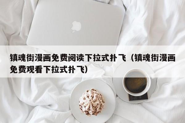 镇魂街漫画免费阅读下拉式扑飞（镇魂街漫画免费观看下拉式扑飞）