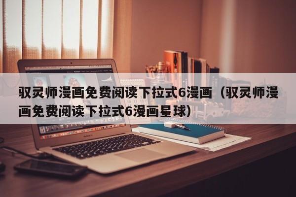 驭灵师漫画免费阅读下拉式6漫画（驭灵师漫画免费阅读下拉式6漫画星球）