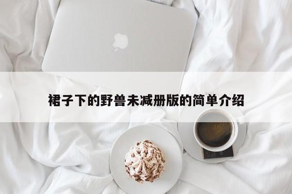 裙子下的野兽未减册版的简单介绍