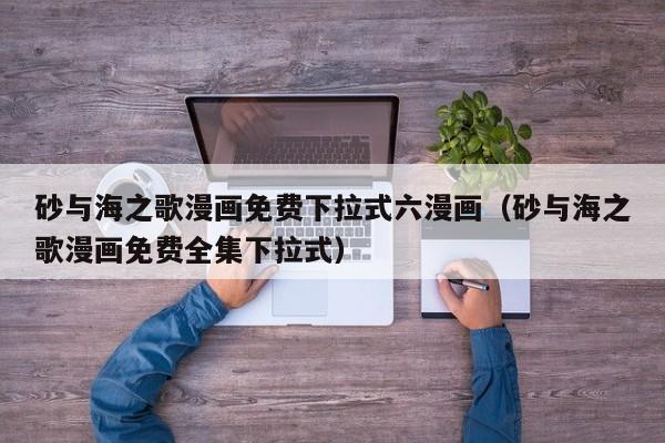 砂与海之歌漫画免费下拉式六漫画（砂与海之歌漫画免费全集下拉式）